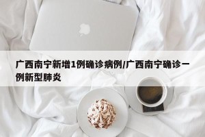 广西南宁新增1例确诊病例/广西南宁确诊一例新型肺炎