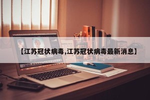 【江苏冠状病毒,江苏冠状病毒最新消息】