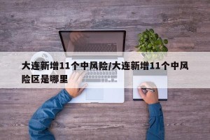 大连新增11个中风险/大连新增11个中风险区是哪里