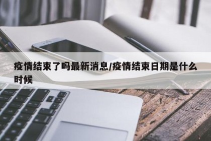 疫情结束了吗最新消息/疫情结束日期是什么时候