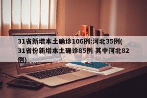 31省新增本土确诊106例:河北35例(31省份新增本土确诊85例 其中河北82例)