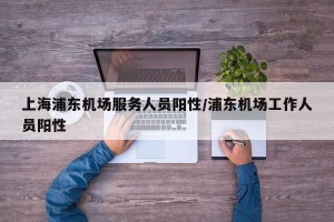 上海浦东机场服务人员阳性/浦东机场工作人员阳性