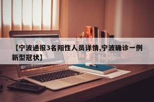 【宁波通报3名阳性人员详情,宁波确诊一例新型冠状】