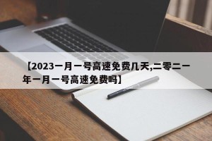 【2023一月一号高速免费几天,二零二一年一月一号高速免费吗】