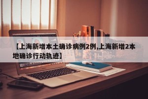 【上海新增本土确诊病例2例,上海新增2本地确诊行动轨迹】