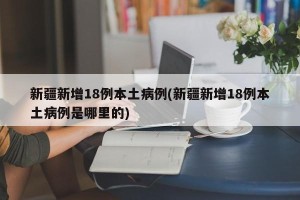 新疆新增18例本土病例(新疆新增18例本土病例是哪里的)