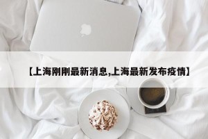 【上海刚刚最新消息,上海最新发布疫情】