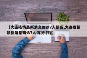 【大连疫情最新消息确诊7人情况,大连疫情最新消息确诊7人情况行程】