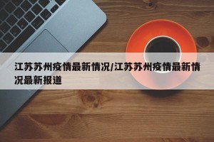 江苏苏州疫情最新情况/江苏苏州疫情最新情况最新报道