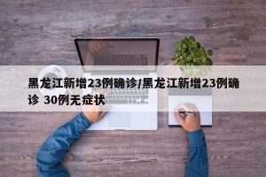 黑龙江新增23例确诊/黑龙江新增23例确诊 30例无症状