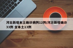 河北新增本土确诊病例12例/河北新增确诊33例 含本土13例