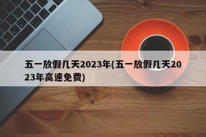 五一放假几天2023年(五一放假几天2023年高速免费)