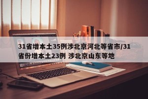 31省增本土35例涉北京河北等省市/31省份增本土23例 涉北京山东等地