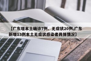 【广东增本土确诊7例、无症状20例,广东新增13例本土无症状感染者具体情况】