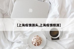 【上海疫情源头,上海疫情根源】