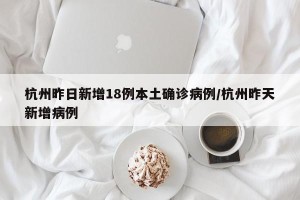 杭州昨日新增18例本土确诊病例/杭州昨天新增病例