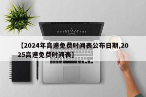 【2024年高速免费时间表公布日期,2025高速免费时间表】