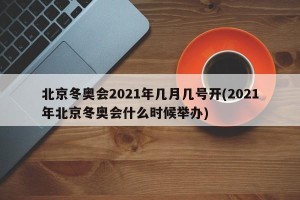 北京冬奥会2021年几月几号开(2021年北京冬奥会什么时候举办)