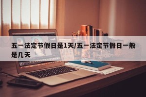五一法定节假日是1天/五一法定节假日一般是几天