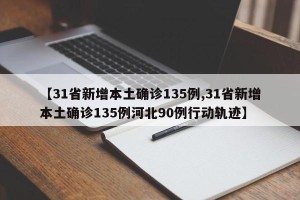 【31省新增本土确诊135例,31省新增本土确诊135例河北90例行动轨迹】