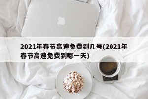 2021年春节高速免费到几号(2021年春节高速免费到哪一天)
