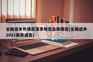 全国返乡热情高涨多地出台新规定(全国返乡2021最新通告)
