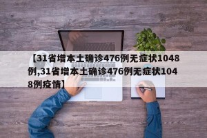 【31省增本土确诊476例无症状1048例,31省增本土确诊476例无症状1048例疫情】