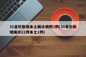 31省份新增本土确诊病例3例(31省份新增确诊21例本土1例)