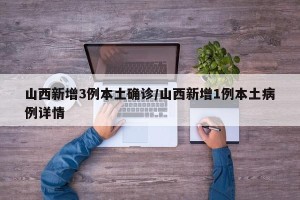 山西新增3例本土确诊/山西新增1例本土病例详情