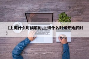 【上海什么时候解封,上海什么时候开始解封】
