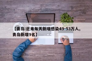 【青岛:近来每天新增感染49-53万人,青岛新增9名】