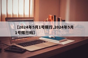 【2024年5月1号限行,2024年5月1号限行吗】