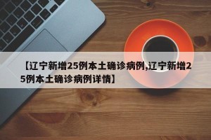 【辽宁新增25例本土确诊病例,辽宁新增25例本土确诊病例详情】