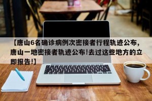 【唐山6名确诊病例次密接者行程轨迹公布,唐山一地密接者轨迹公布!去过这些地方的立即报告!】