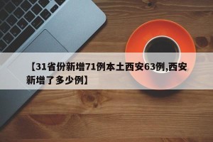 【31省份新增71例本土西安63例,西安新增了多少例】