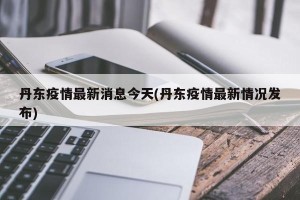 丹东疫情最新消息今天(丹东疫情最新情况发布)