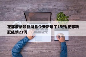 花都疫情最新消息今天新增了15例/花都新冠疫情21例