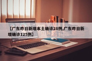 【广东昨日新增本土确诊28例,广东昨日新增确诊125例】