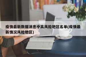 疫情最新数据消息中高风险地区名单(疫情最新情况风险地区)