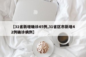 【31省新增确诊45例,31省区市新增42例确诊病例】