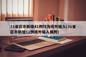 31省区市新增41例均为境外输入(31省区市新增12例境外输入病例)