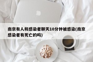 南京有人和感染者聊天10分钟被感染(南京感染者有死亡的吗)