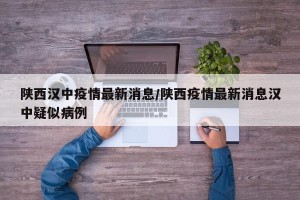 陕西汉中疫情最新消息/陕西疫情最新消息汉中疑似病例