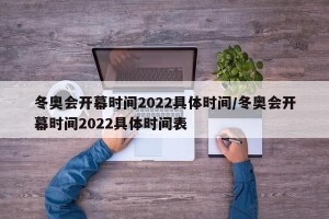 冬奥会开幕时间2022具体时间/冬奥会开幕时间2022具体时间表