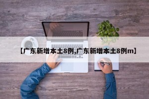 【广东新增本土8例,广东新增本土8例m】