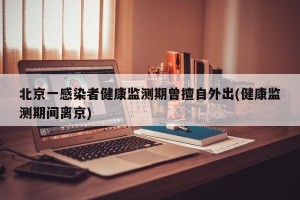 北京一感染者健康监测期曾擅自外出(健康监测期间离京)