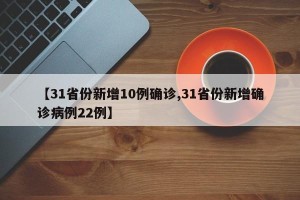 【31省份新增10例确诊,31省份新增确诊病例22例】