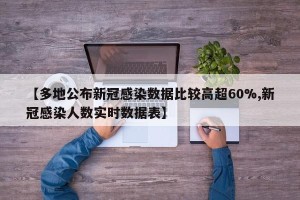 【多地公布新冠感染数据比较高超60%,新冠感染人数实时数据表】