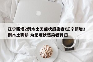 辽宁新增2例本土无症状感染者/辽宁新增2例本土确诊 为无症状感染者转归