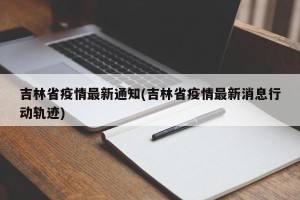 吉林省疫情最新通知(吉林省疫情最新消息行动轨迹)